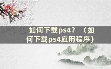 如何下载ps4？ （如何下载ps4应用程序）